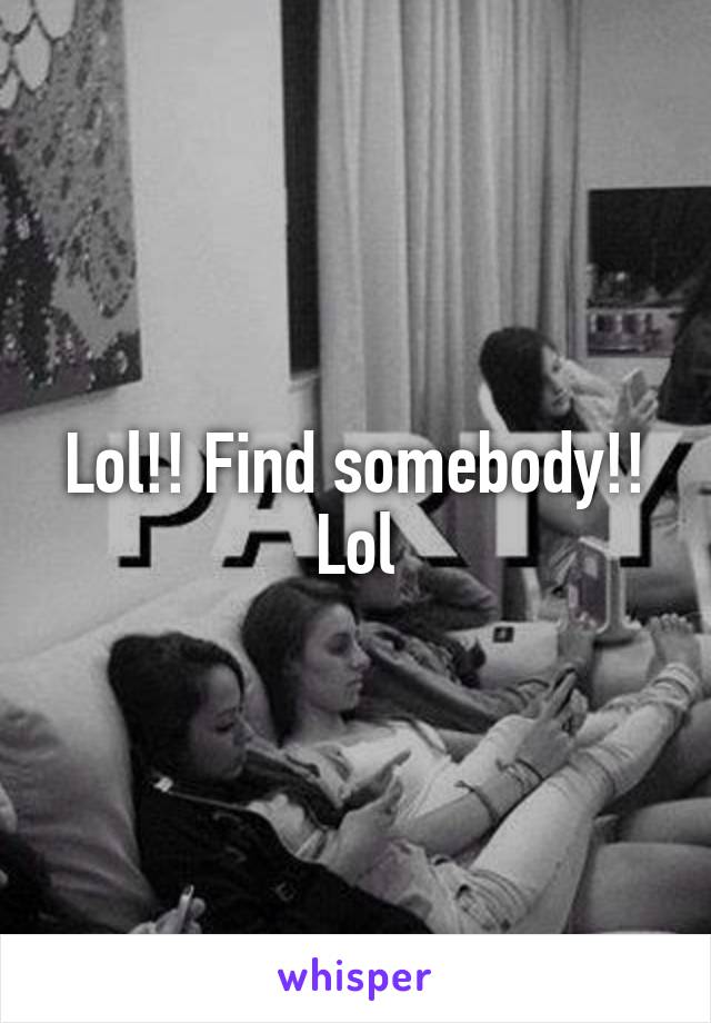 Lol!! Find somebody!! Lol