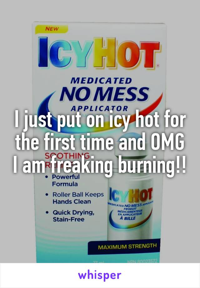 I just put on icy hot for the first time and OMG I am freaking burning!!