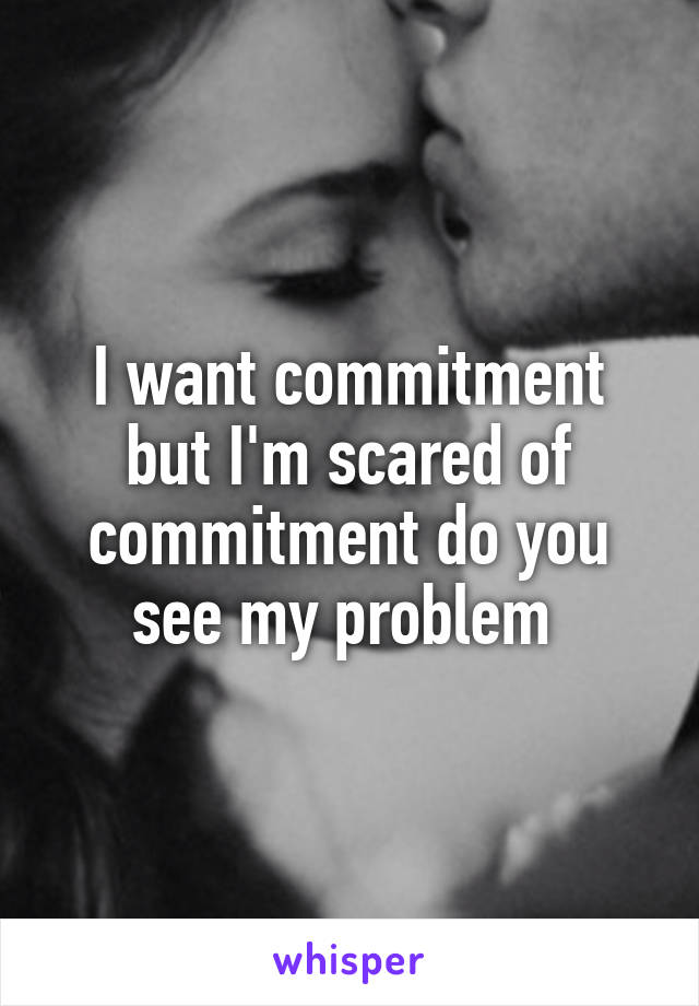 I want commitment but I'm scared of commitment do you see my problem 