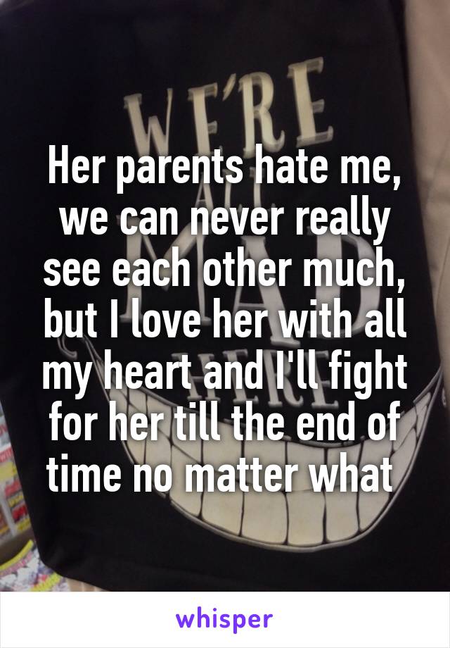 Her parents hate me, we can never really see each other much, but I love her with all my heart and I'll fight for her till the end of time no matter what 