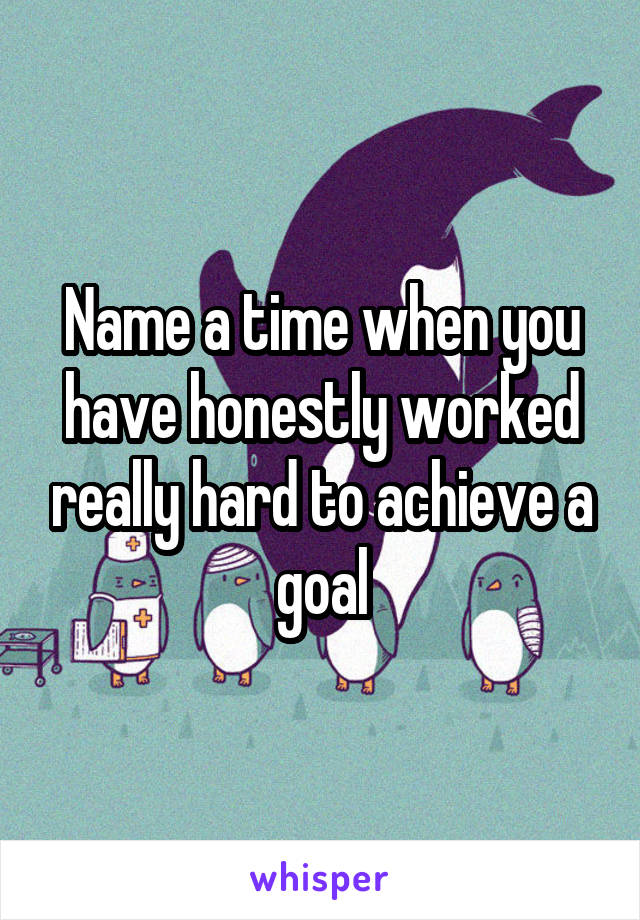 Name a time when you have honestly worked really hard to achieve a goal