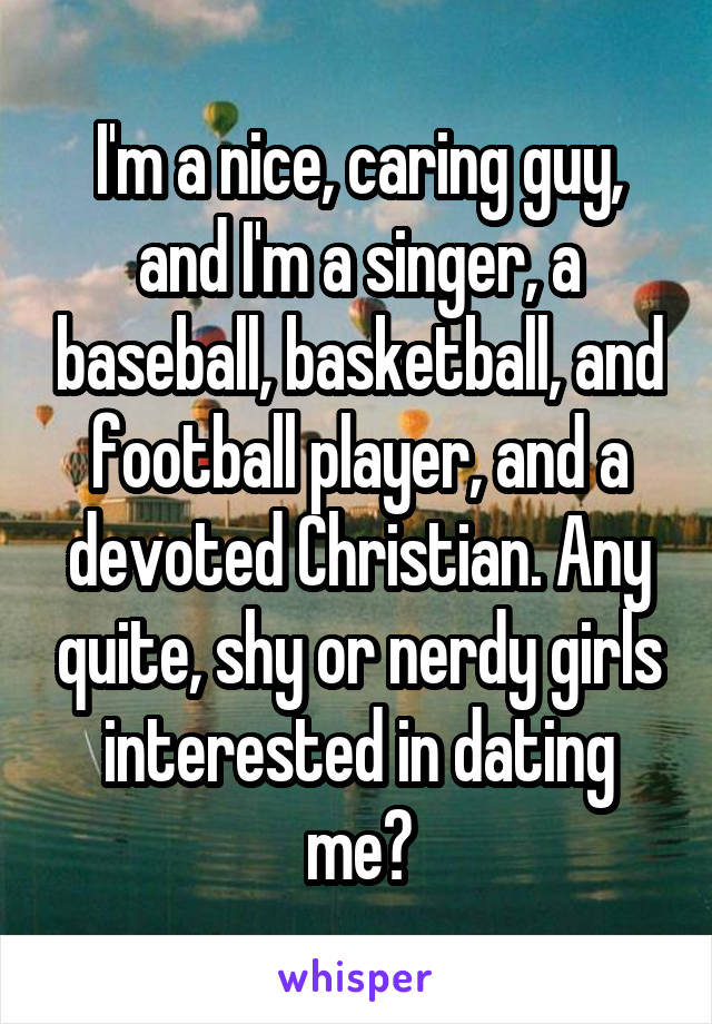 I'm a nice, caring guy, and I'm a singer, a baseball, basketball, and football player, and a devoted Christian. Any quite, shy or nerdy girls interested in dating me?