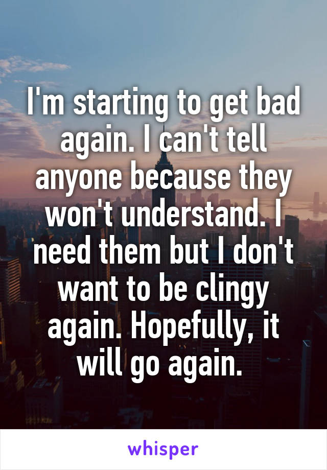 I'm starting to get bad again. I can't tell anyone because they won't understand. I need them but I don't want to be clingy again. Hopefully, it will go again. 