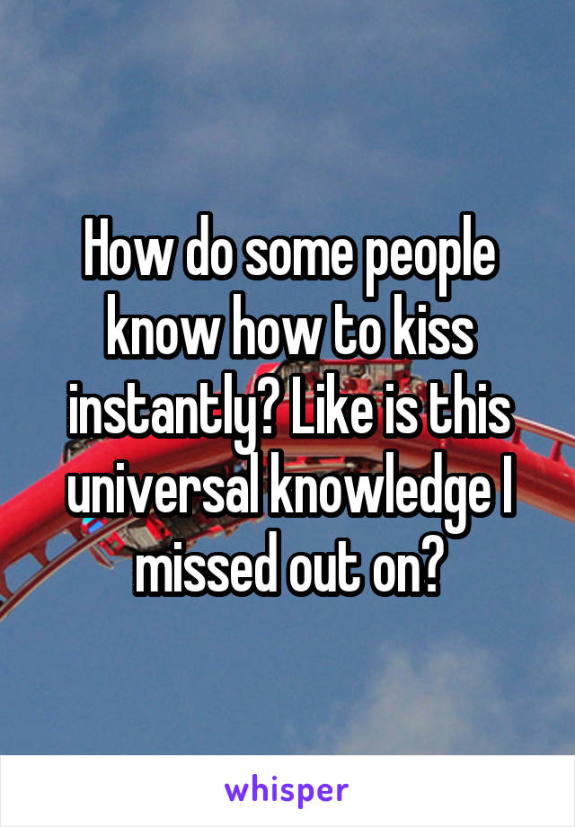 How do some people know how to kiss instantly? Like is this universal knowledge I missed out on?