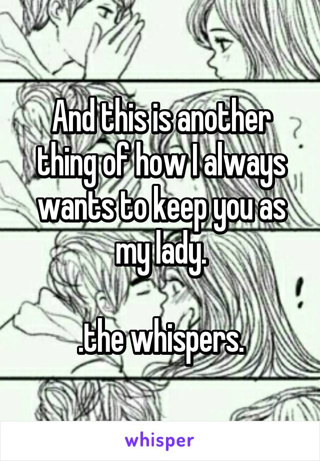 And this is another thing of how I always wants to keep you as my lady.

.the whispers.