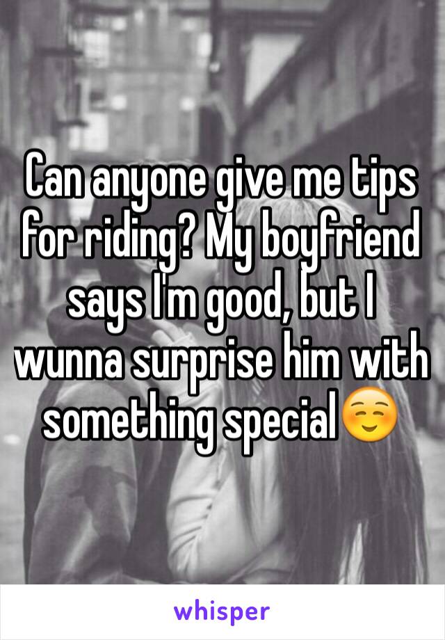 Can anyone give me tips for riding? My boyfriend says I'm good, but I wunna surprise him with something special☺️