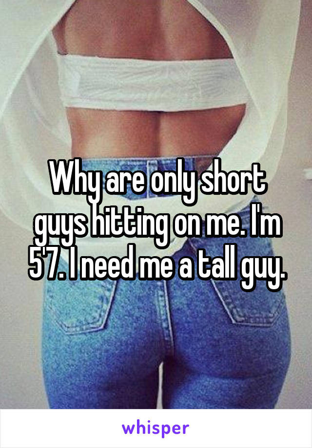 Why are only short guys hitting on me. I'm 5'7. I need me a tall guy.