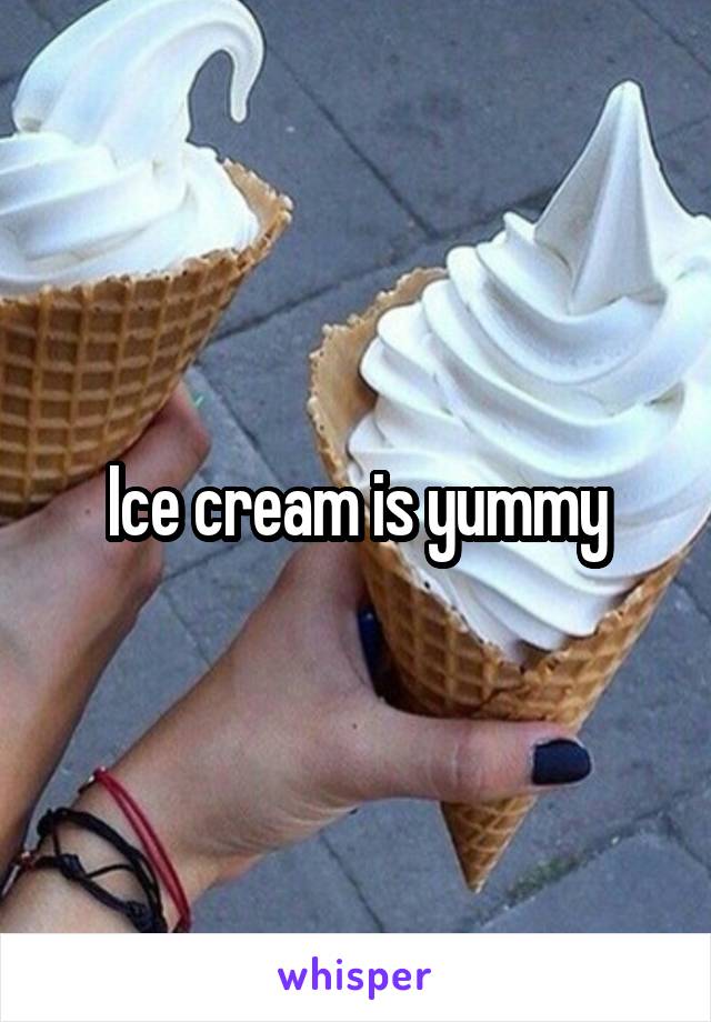 Ice cream is yummy