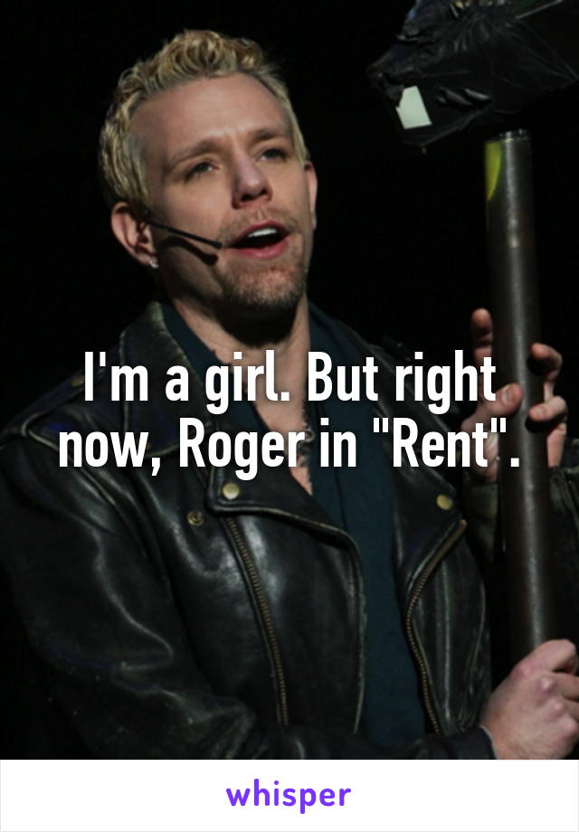 I'm a girl. But right now, Roger in "Rent".