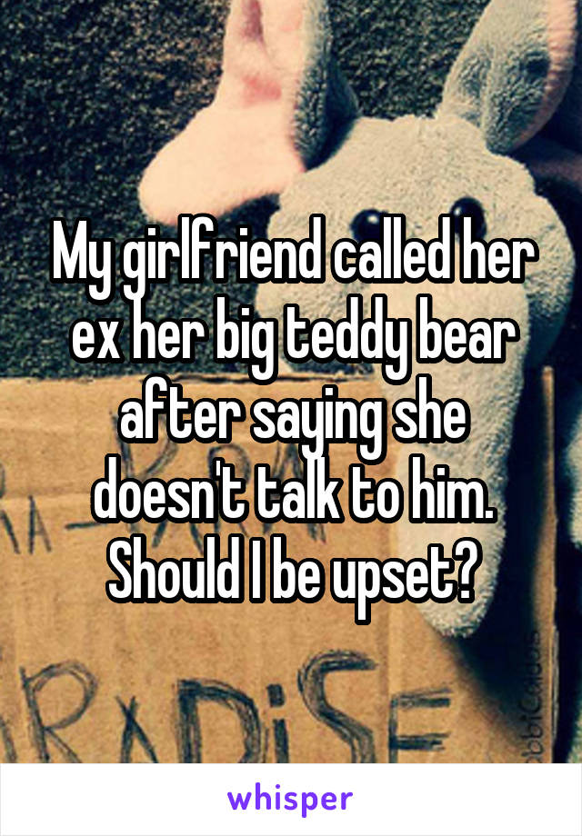 My girlfriend called her ex her big teddy bear after saying she doesn't talk to him. Should I be upset?