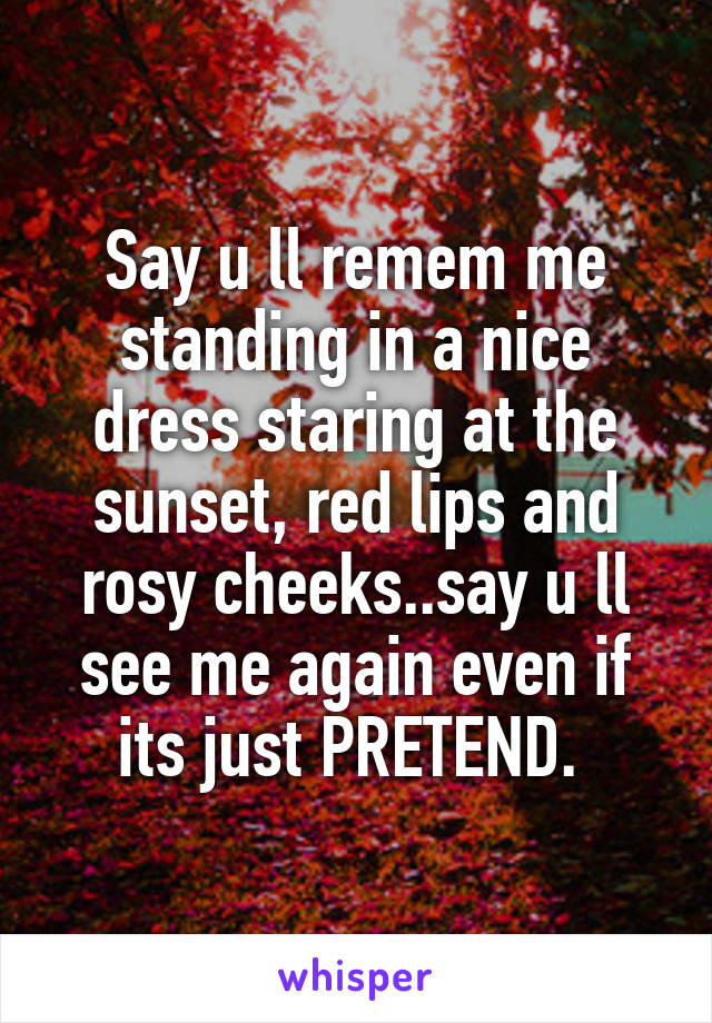 Say u ll remem me standing in a nice dress staring at the sunset, red lips and rosy cheeks..say u ll see me again even if its just PRETEND. 