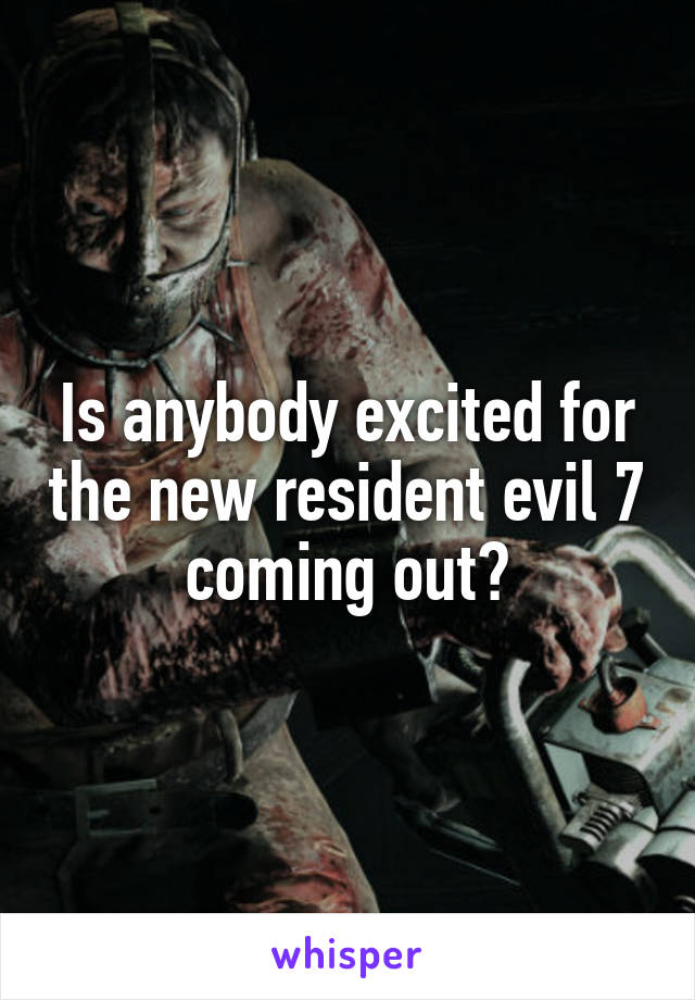 Is anybody excited for the new resident evil 7 coming out?