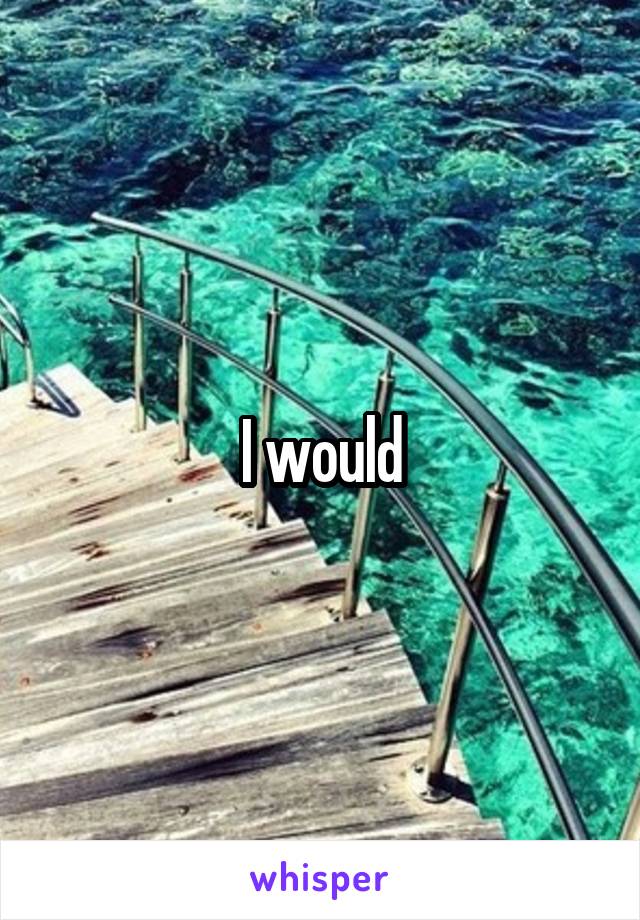 I would