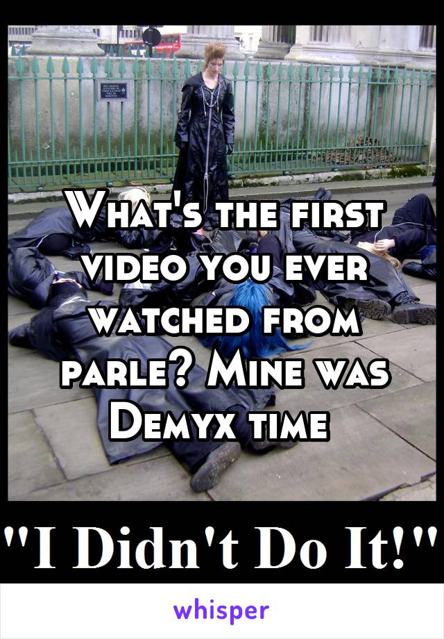 What's the first video you ever watched from parle? Mine was Demyx time 