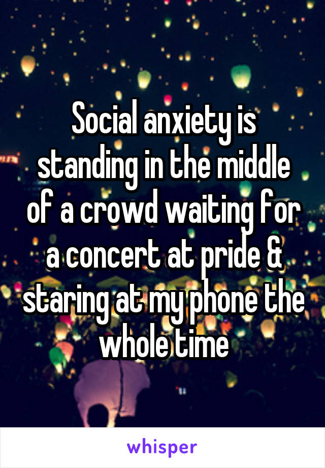 Social anxiety is standing in the middle of a crowd waiting for a concert at pride & staring at my phone the whole time