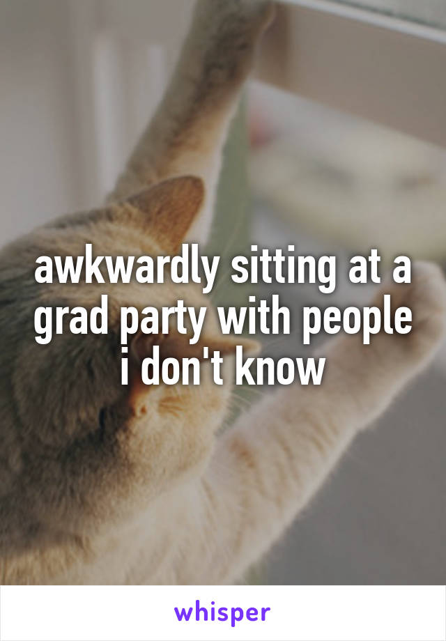 awkwardly sitting at a grad party with people i don't know