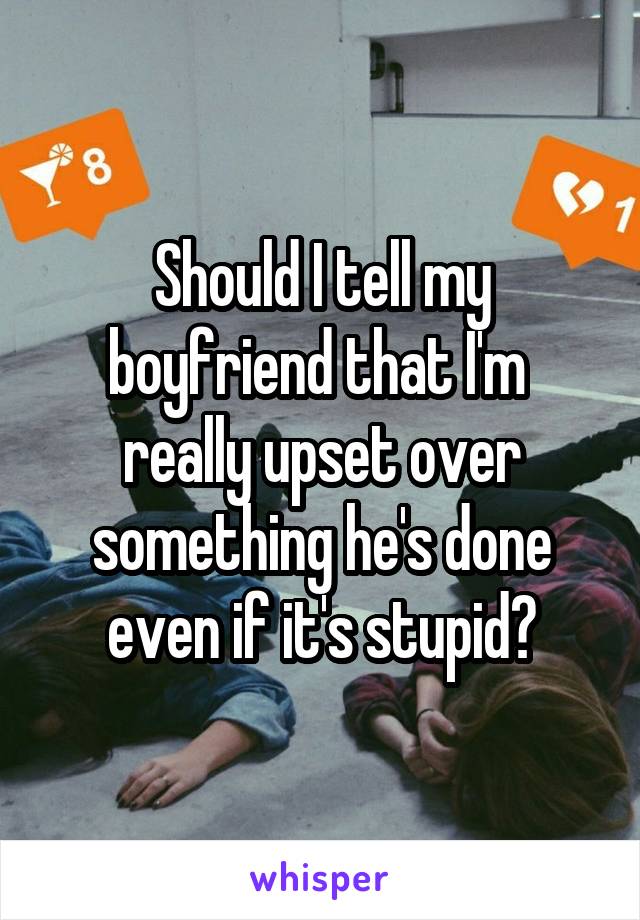 Should I tell my boyfriend that I'm  really upset over something he's done even if it's stupid?