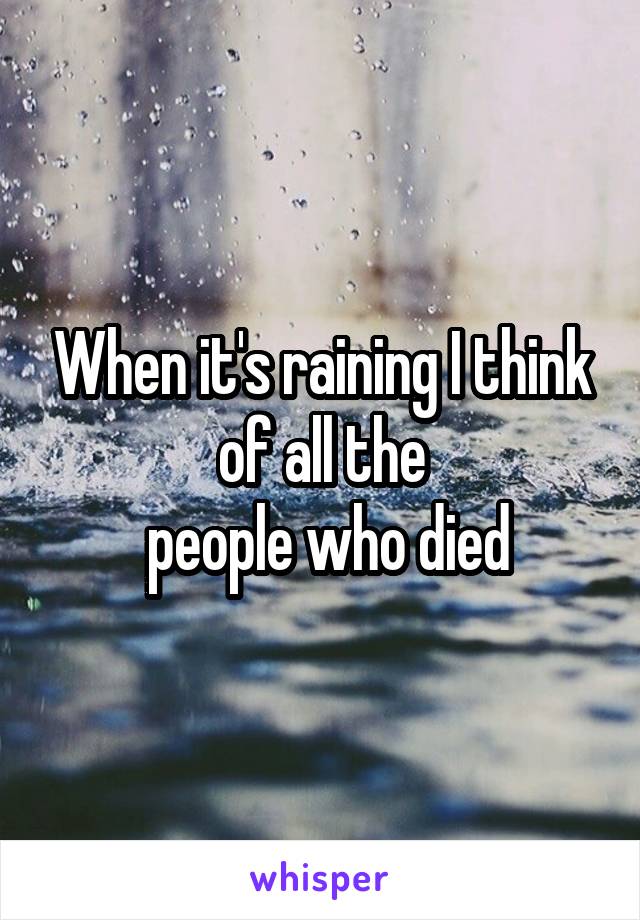 When it's raining I think of all the
 people who died