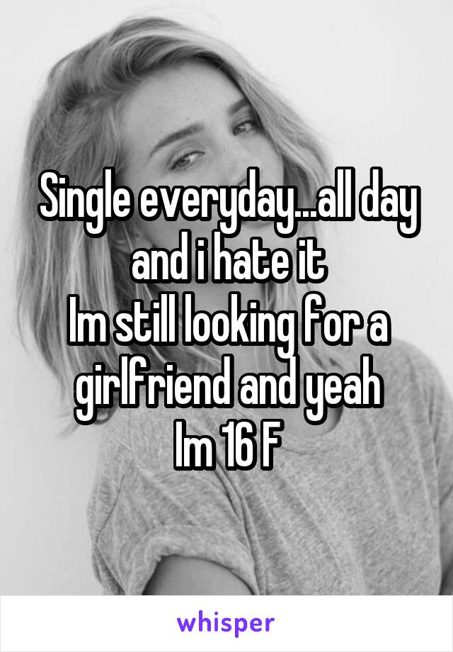 Single everyday...all day and i hate it
Im still looking for a girlfriend and yeah
Im 16 F