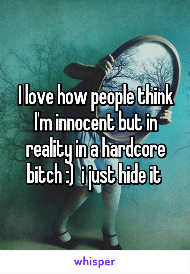 I love how people think I'm innocent but in reality in a hardcore bitch :)  i just hide it 