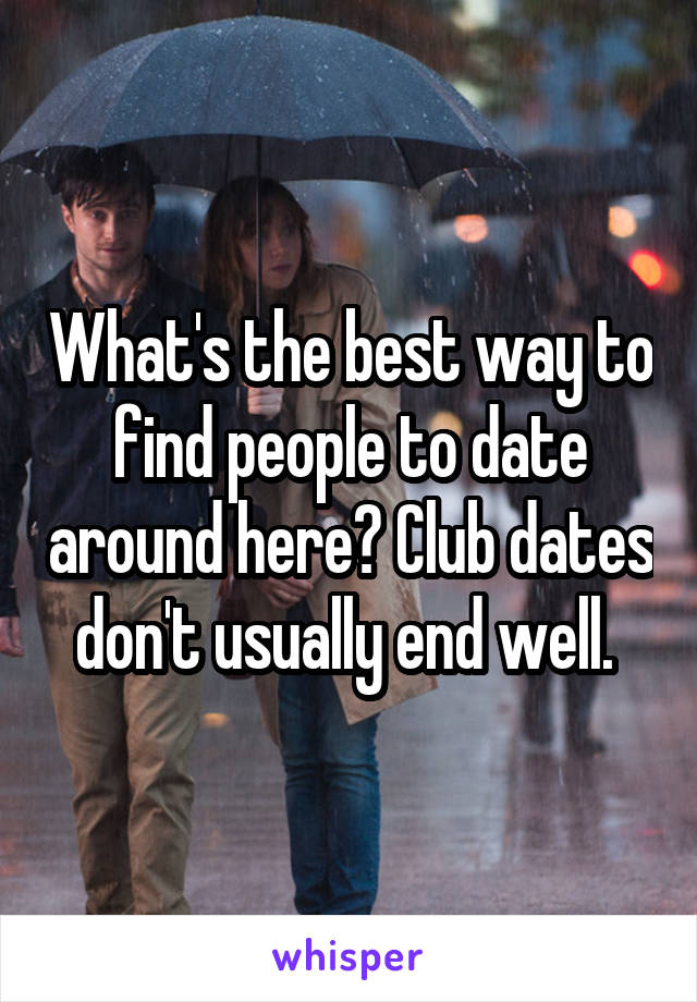 What's the best way to find people to date around here? Club dates don't usually end well. 