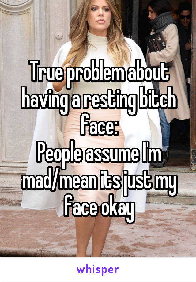 True problem about having a resting bitch face:
People assume I'm mad/mean its just my face okay