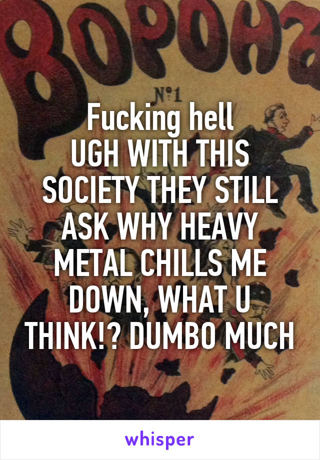 Fucking hell
UGH WITH THIS SOCIETY THEY STILL ASK WHY HEAVY METAL CHILLS ME DOWN, WHAT U THINK!? DUMBO MUCH