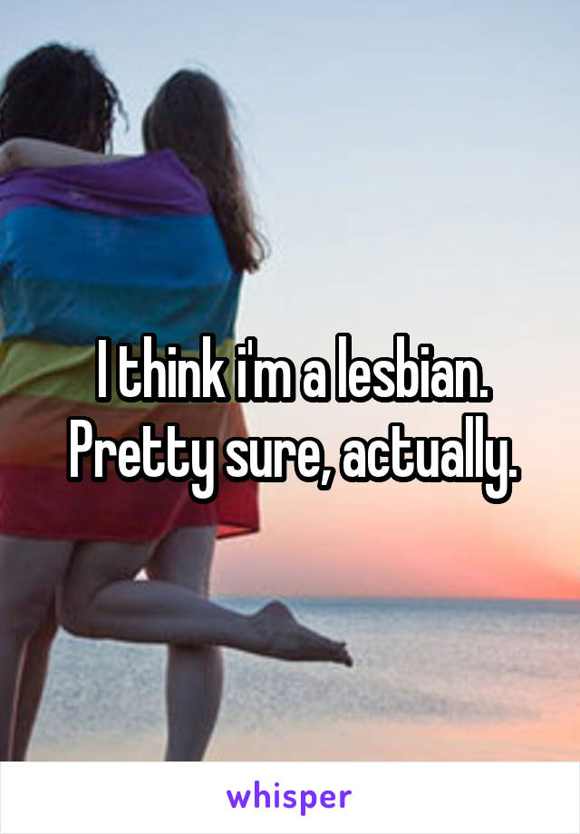 I think i'm a lesbian.
Pretty sure, actually.