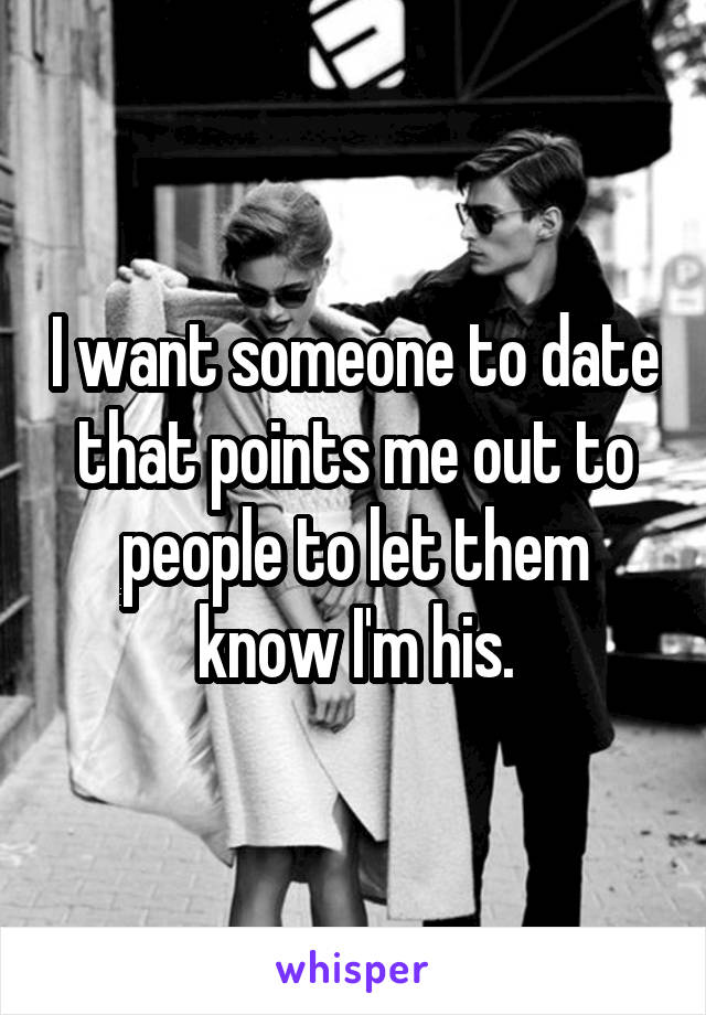 I want someone to date that points me out to people to let them know I'm his.