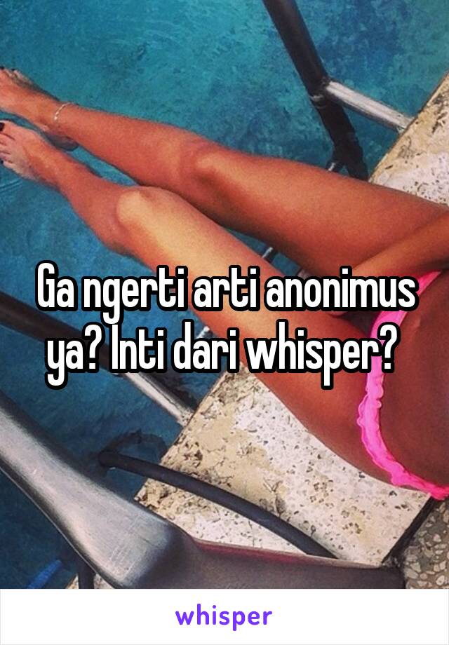 Ga ngerti arti anonimus ya? Inti dari whisper? 