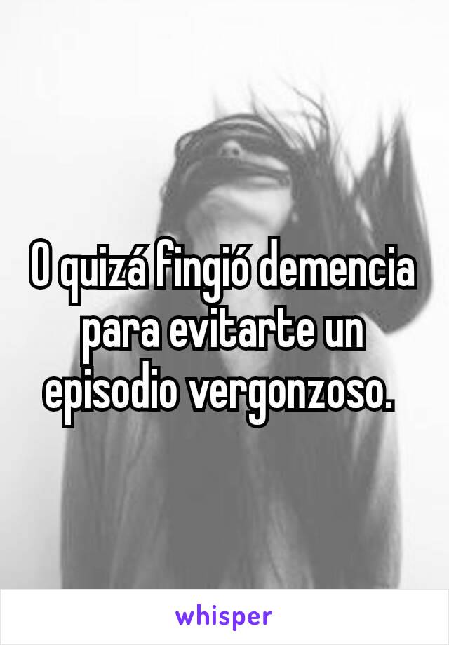 O quizá fingió demencia para evitarte un episodio vergonzoso. 