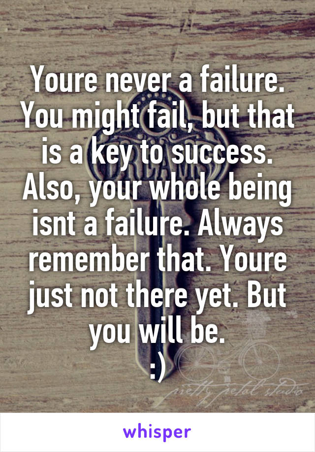 Youre never a failure. You might fail, but that is a key to success. Also, your whole being isnt a failure. Always remember that. Youre just not there yet. But you will be.
:)