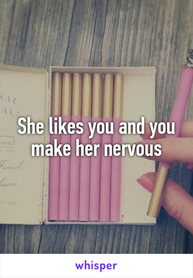 She likes you and you make her nervous