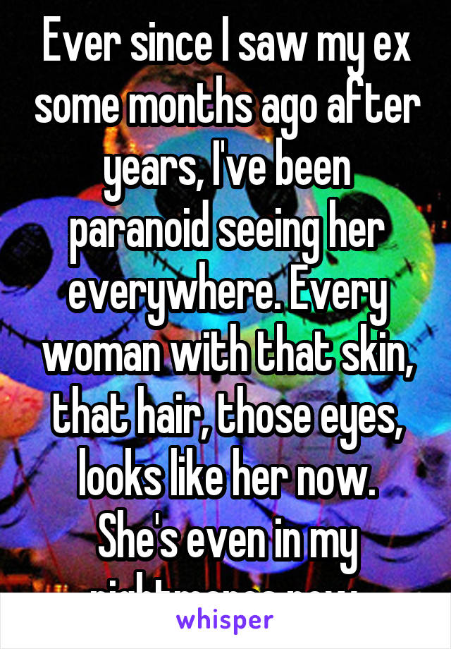 Ever since I saw my ex some months ago after years, I've been paranoid seeing her everywhere. Every woman with that skin, that hair, those eyes, looks like her now.
She's even in my nightmares now.