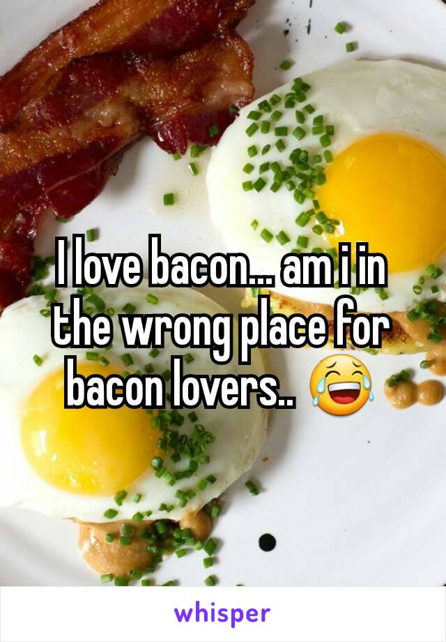 I love bacon... am i in the wrong place for bacon lovers.. 😂