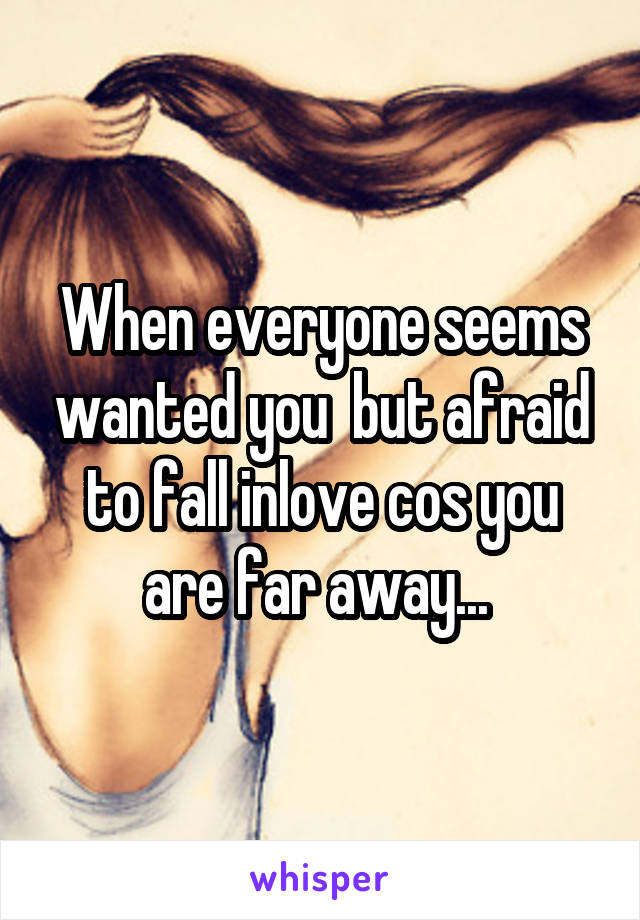 When everyone seems wanted you  but afraid to fall inlove cos you are far away... 