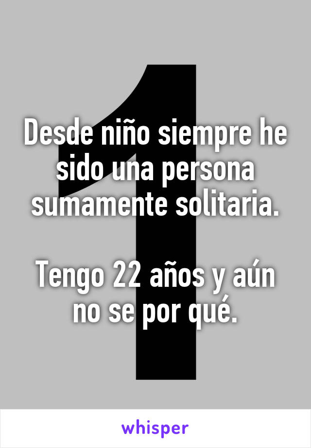 Desde niño siempre he sido una persona sumamente solitaria.

Tengo 22 años y aún no se por qué.