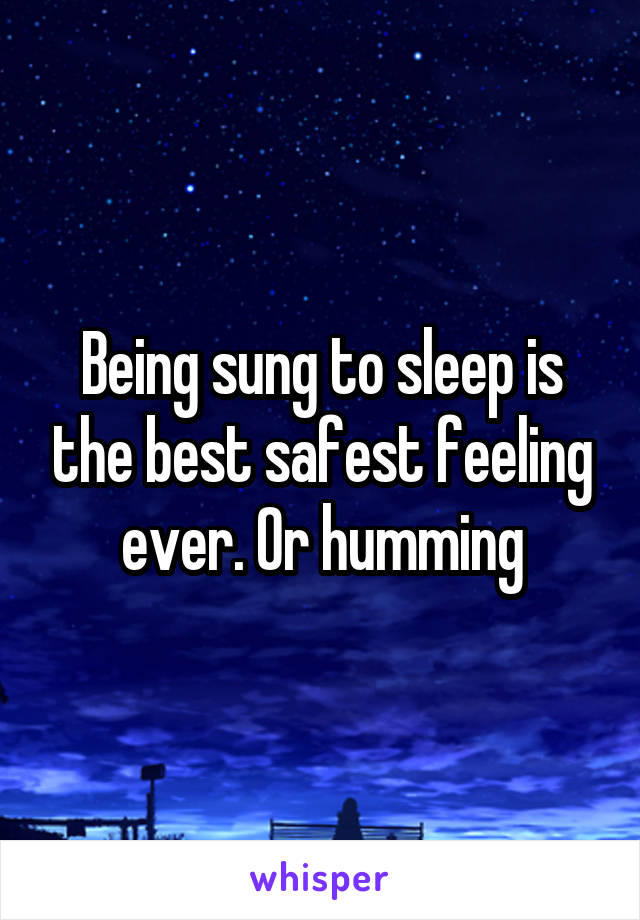 Being sung to sleep is the best safest feeling ever. Or humming