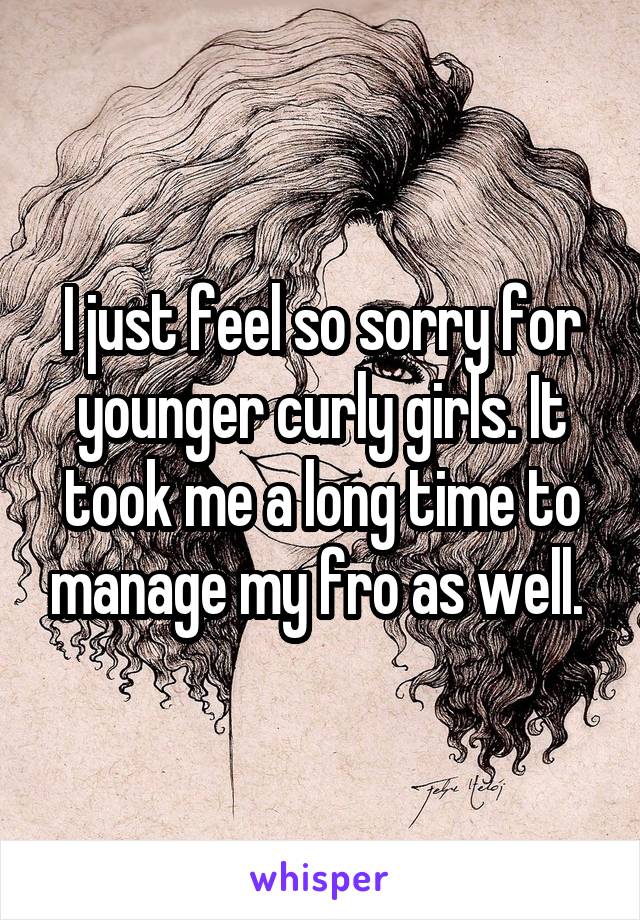 I just feel so sorry for younger curly girls. It took me a long time to manage my fro as well. 