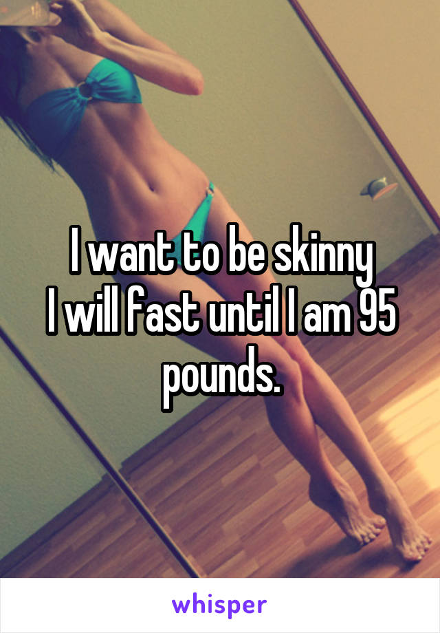 I want to be skinny
I will fast until I am 95 pounds.