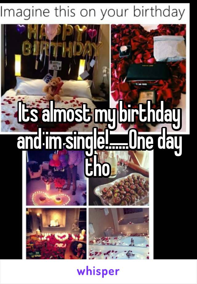 Its almost my birthday and im single!......One day tho 