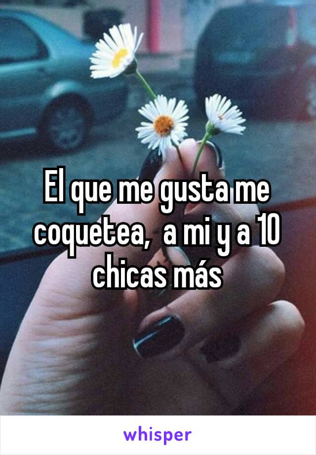 El que me gusta me coquetea,  a mi y a 10 chicas más