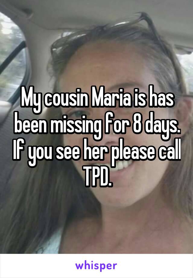 My cousin Maria is has been missing for 8 days. If you see her please call TPD.