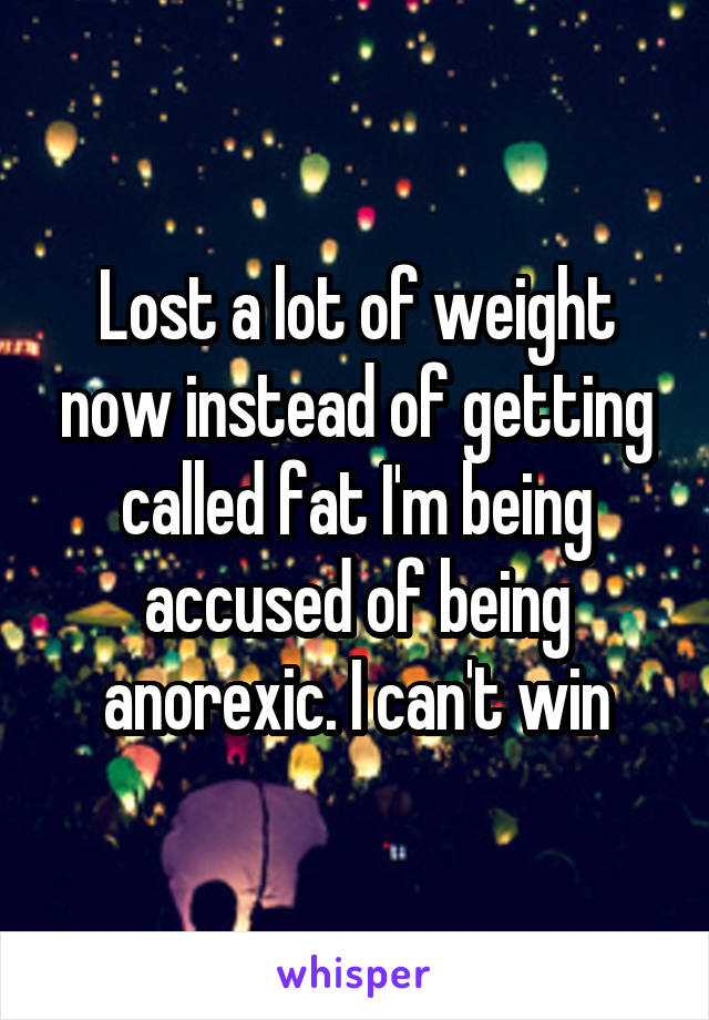 Lost a lot of weight now instead of getting called fat I'm being accused of being anorexic. I can't win