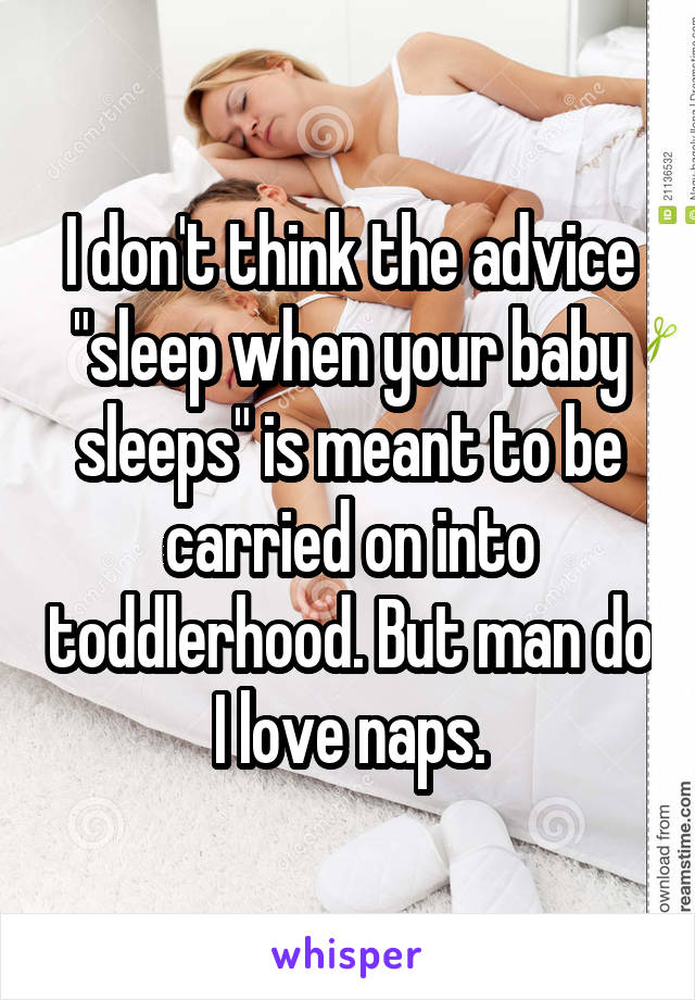 I don't think the advice "sleep when your baby sleeps" is meant to be carried on into toddlerhood. But man do I love naps.