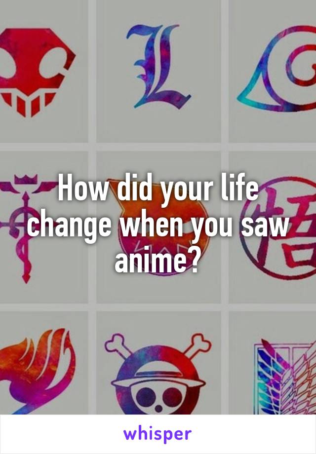 How did your life change when you saw anime?