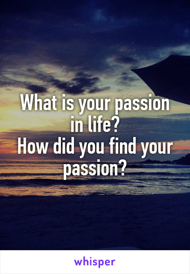 What is your passion in life?
How did you find your passion?