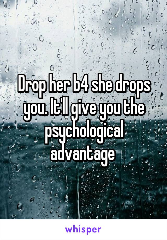 Drop her b4 she drops you. It'll give you the psychological advantage 