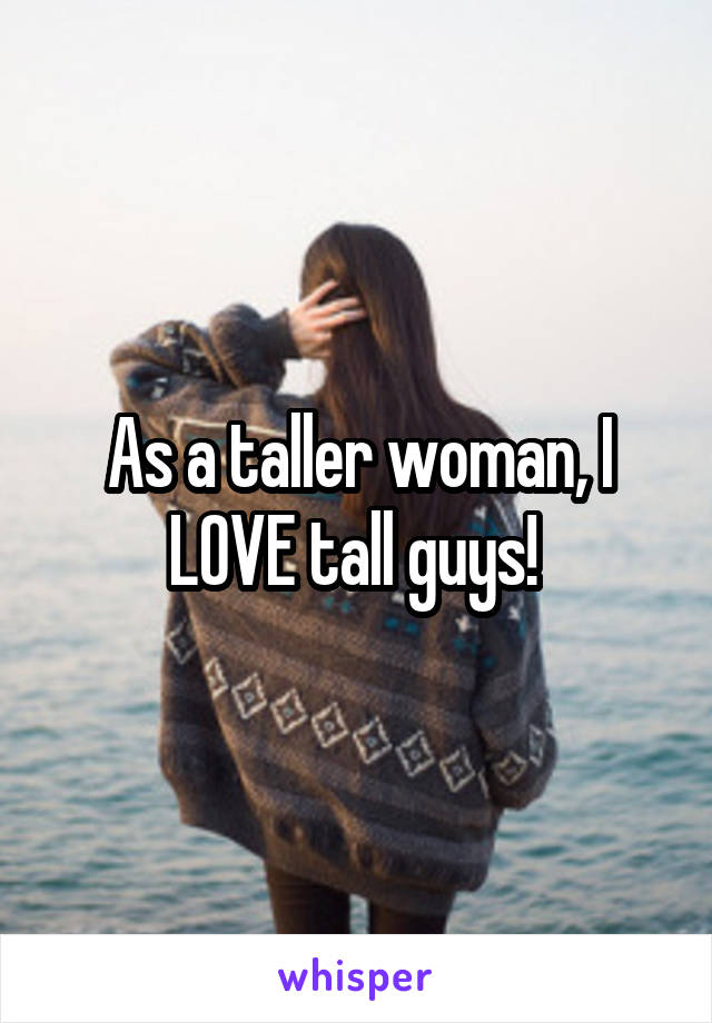 As a taller woman, I LOVE tall guys! 