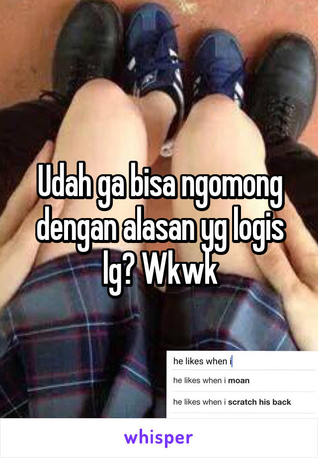 Udah ga bisa ngomong dengan alasan yg logis lg? Wkwk